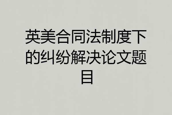 英美合同法制度下的纠纷解决论文题目