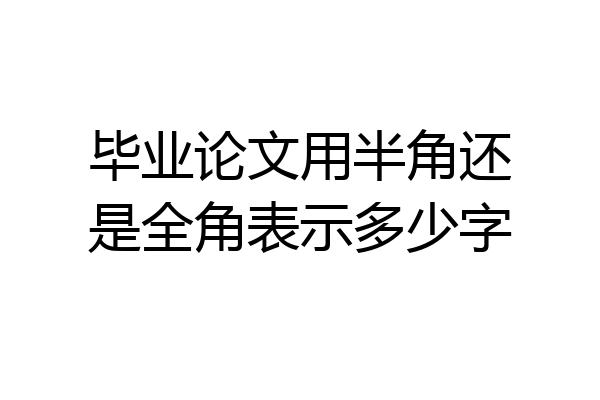 毕业论文用半角还是全角表示多少字
