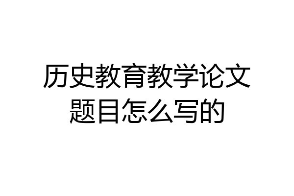 历史教育教学论文题目怎么写的