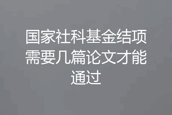 国家社科基金结项需要几篇论文才能通过
