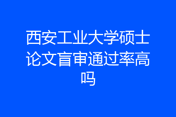西安工业大学硕士论文盲审通过率高吗
