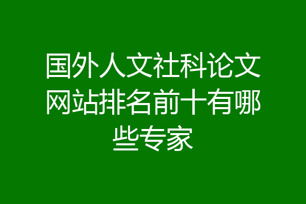 国外人文社科论文网站排名前十有哪些专家