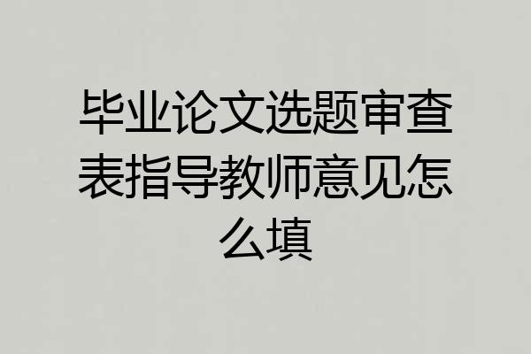 毕业论文选题审查表指导教师意见怎么填