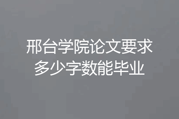 邢台学院论文要求多少字数能毕业