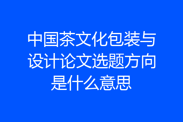 中国茶文化包装与设计论文选题方向是什么意思