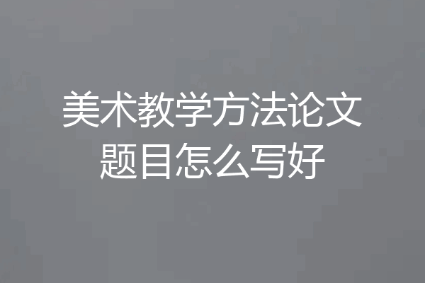 美术教学方法论文题目怎么写好