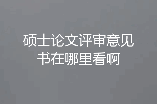 硕士论文评审意见书在哪里看啊