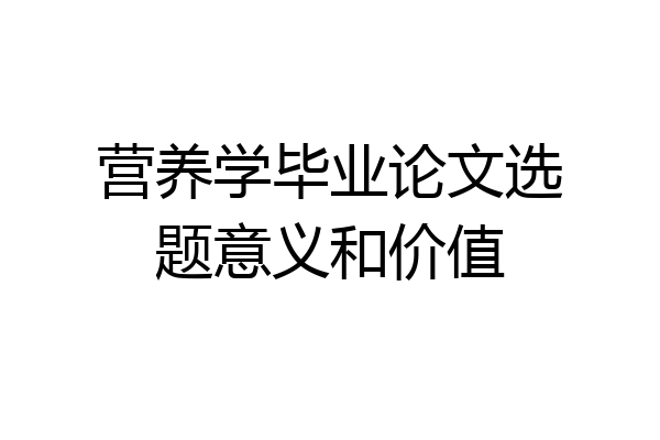 营养学毕业论文选题意义和价值