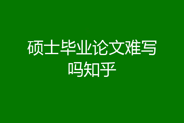 硕士毕业论文难写吗知乎