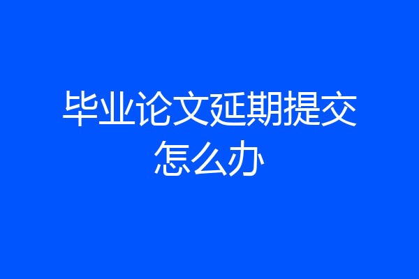 毕业论文延期提交怎么办