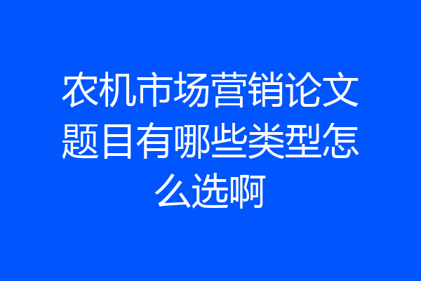 农机市场营销论文题目有哪些类型怎么选啊