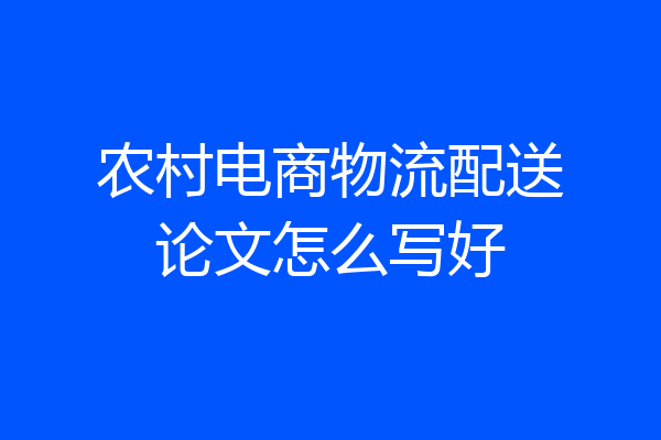 农村电商物流配送论文怎么写好