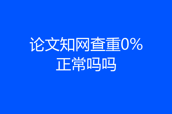 论文知网查重0%正常吗吗