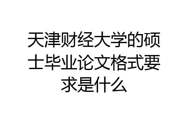 天津财经大学的硕士毕业论文格式要求是什么
