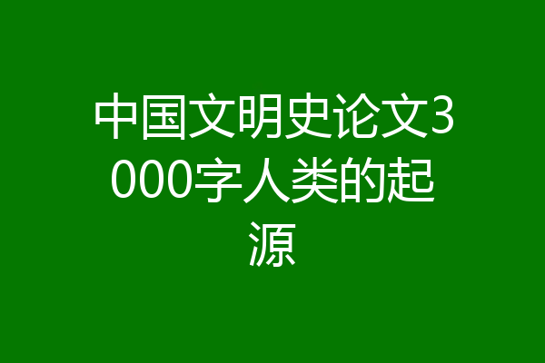 中国文明史论文3000字人类的起源