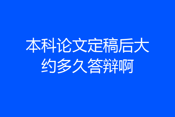 本科论文定稿后大约多久答辩啊