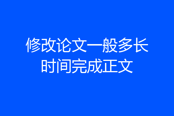 修改论文一般多长时间完成正文