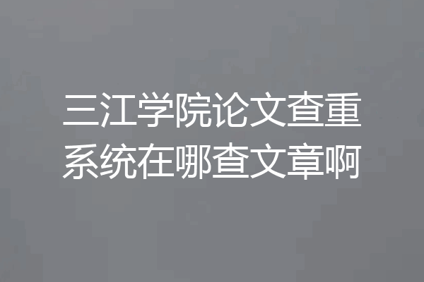 三江学院论文查重系统在哪查文章啊