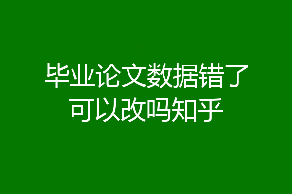 毕业论文数据错了可以改吗知乎