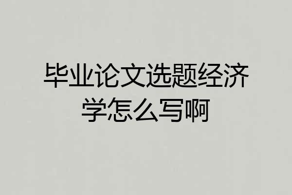 毕业论文选题经济学怎么写啊