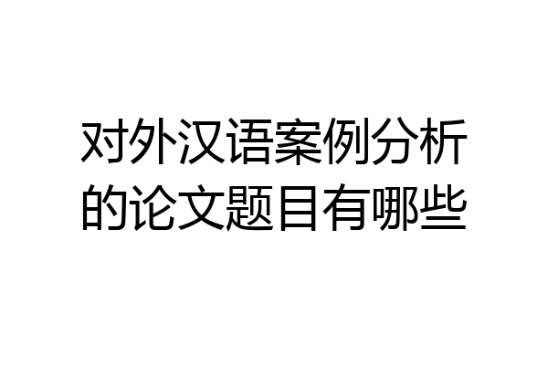 对外汉语案例分析的论文题目有哪些