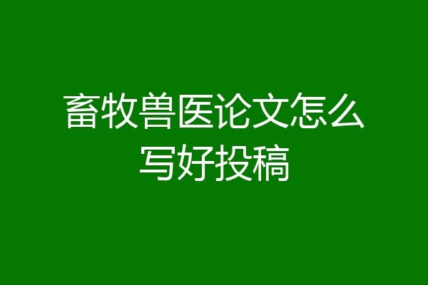 畜牧兽医论文怎么写好投稿
