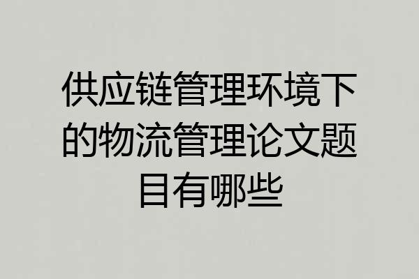 供应链管理环境下的物流管理论文题目有哪些