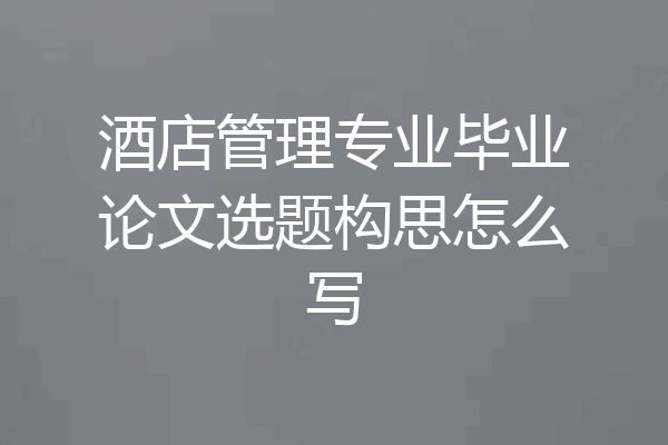 酒店管理专业毕业论文选题构思怎么写