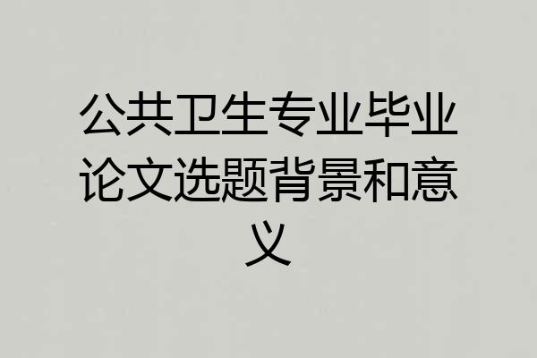 公共卫生专业毕业论文选题背景和意义