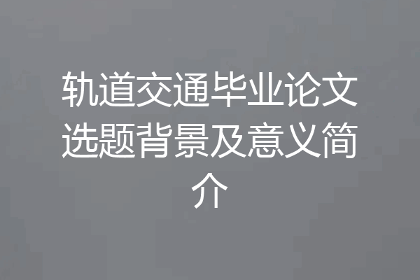 轨道交通毕业论文选题背景及意义简介