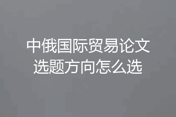 中俄国际贸易论文选题方向怎么选