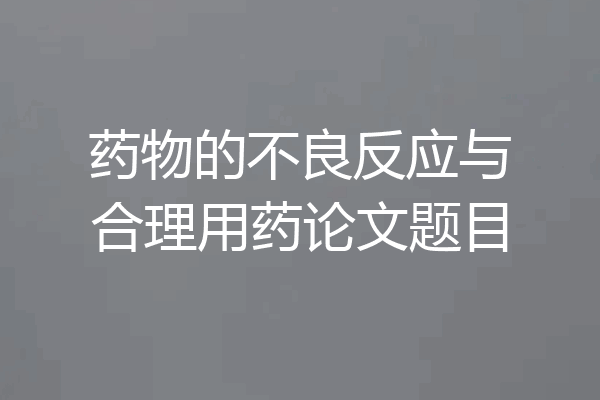 药物的不良反应与合理用药论文题目