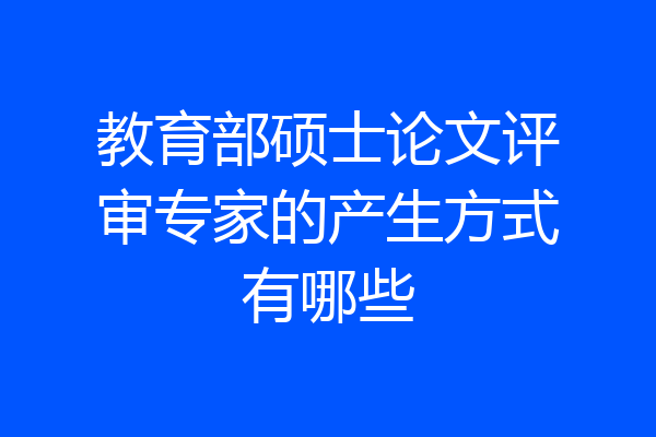 教育部硕士论文评审专家的产生方式有哪些