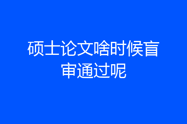 硕士论文啥时候盲审通过呢