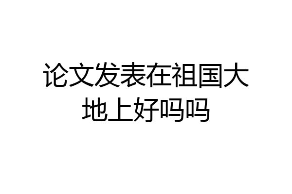 论文发表在祖国大地上好吗吗