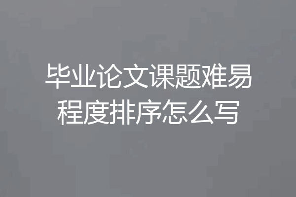 毕业论文课题难易程度排序怎么写