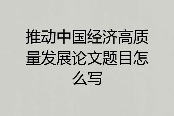 推动中国经济高质量发展论文题目怎么写