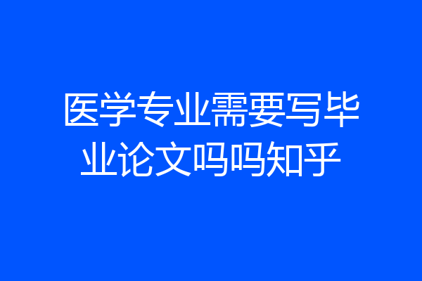 医学专业需要写毕业论文吗吗知乎
