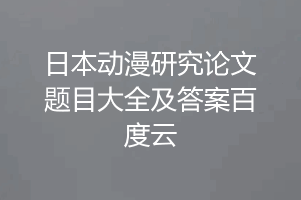 日本动漫研究论文题目大全及答案百度云