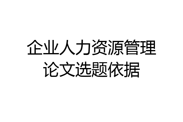 企业人力资源管理论文选题依据