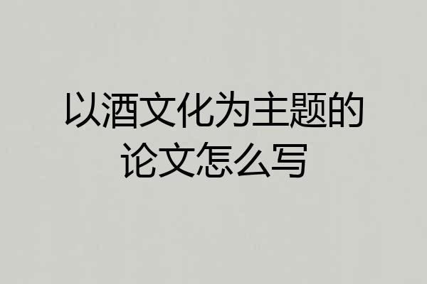 以酒文化为主题的论文怎么写
