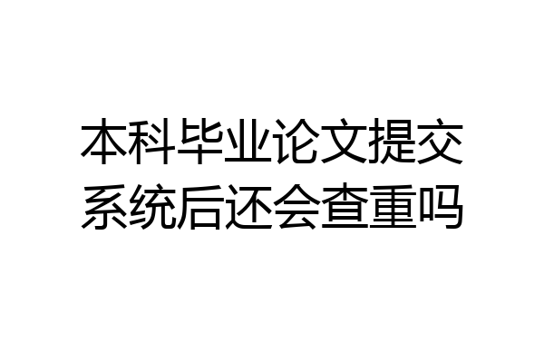 本科毕业论文提交系统后还会查重吗