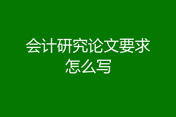 会计研究论文要求怎么写