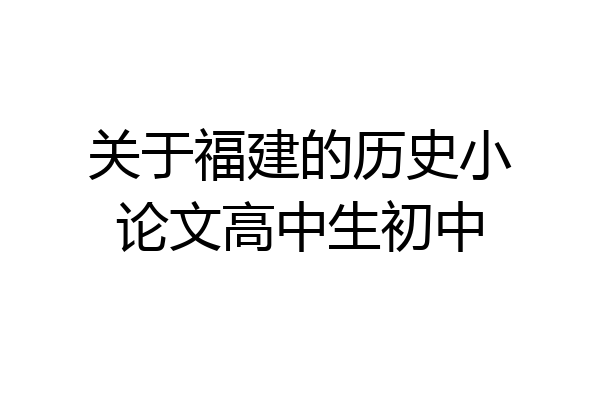 关于福建的历史小论文高中生初中