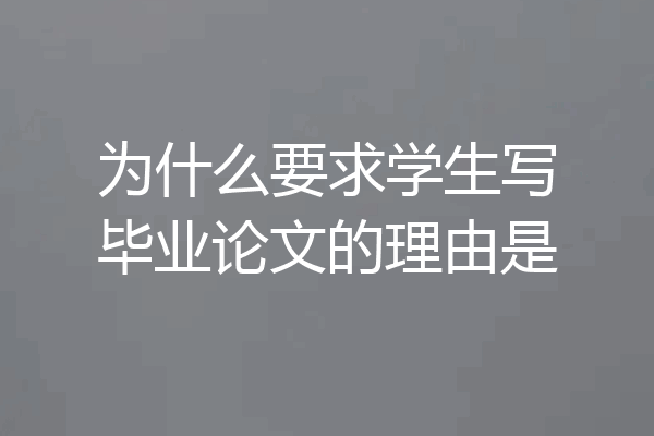 为什么要求学生写毕业论文的理由是