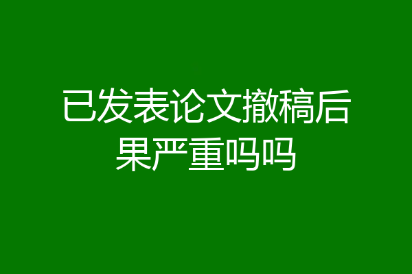 已发表论文撤稿后果严重吗吗