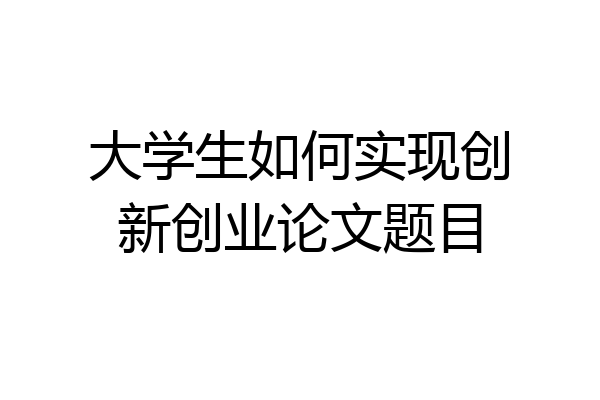 大学生如何实现创新创业论文题目