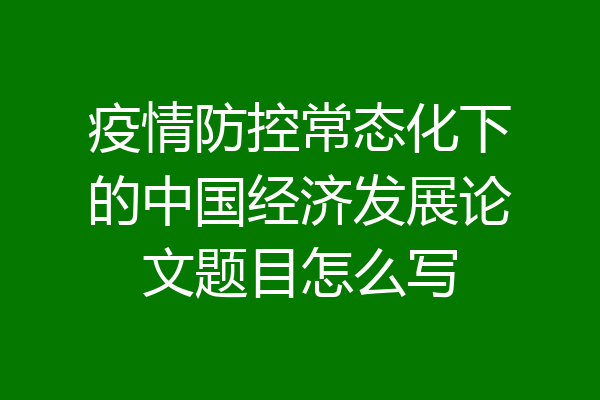 疫情防控常态化下的中国经济发展论文题目怎么写
