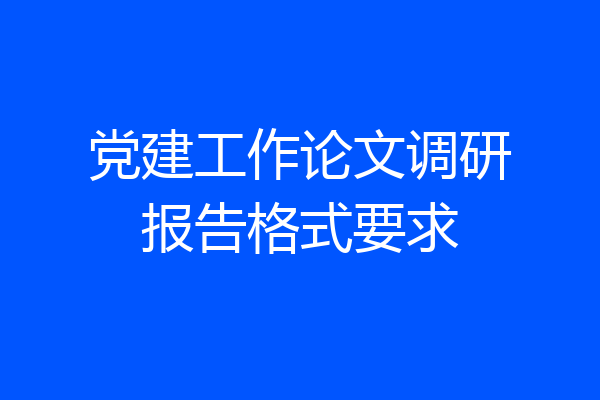 党建工作论文调研报告格式要求