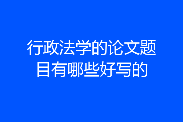 行政法学的论文题目有哪些好写的
